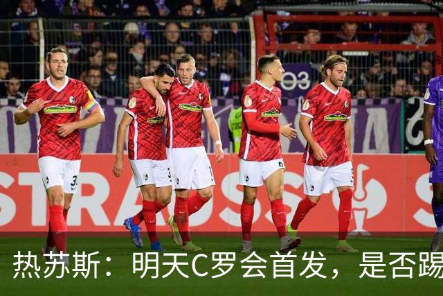 热苏斯：明天C罗会首发，是否踢满90分钟要由比赛进程决定